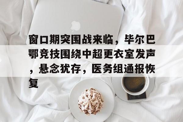 一竞技 -窗口期突围战来临，毕尔巴鄂竞技围绕中超更衣室发声，悬念犹存，医务组通报恢复的简单介绍