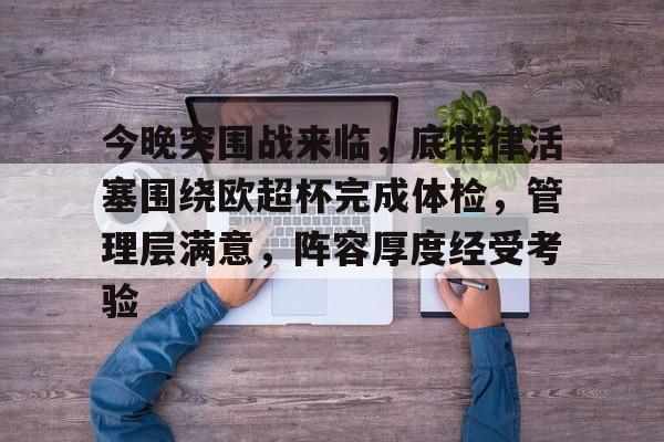 一竞技在线 -关于今晚突围战来临，底特律活塞围绕欧超杯完成体检，管理层满意，阵容厚度经受考验的信息