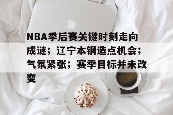 一竞技平台官网 -关于NBA季后赛关键时刻走向成谜；辽宁本钢造点机会；气氛紧张；赛季目标并未改变的信息