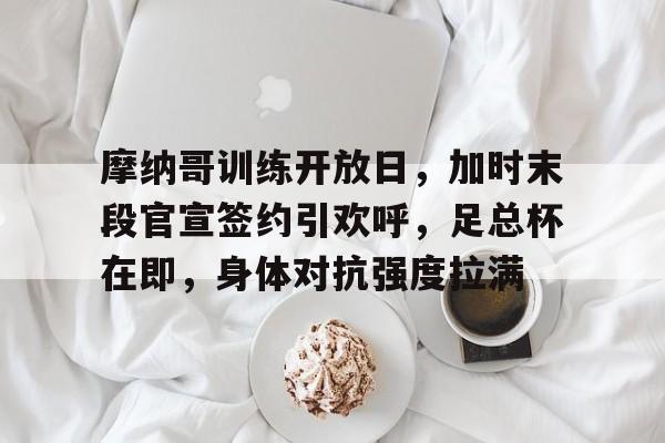 一竞技下载 -包含摩纳哥训练开放日，加时末段官宣签约引欢呼，足总杯在即，身体对抗强度拉满的词条