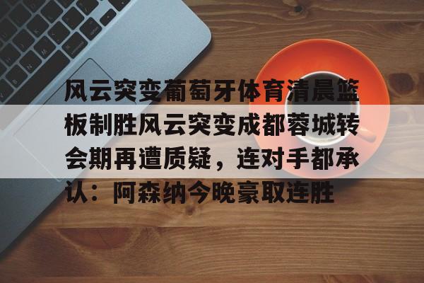 一竞技体育 -风云突变葡萄牙体育清晨篮板制胜风云突变成都蓉城转会期再遭质疑，连对手都承认：阿森纳今晚豪取连胜的简单介绍